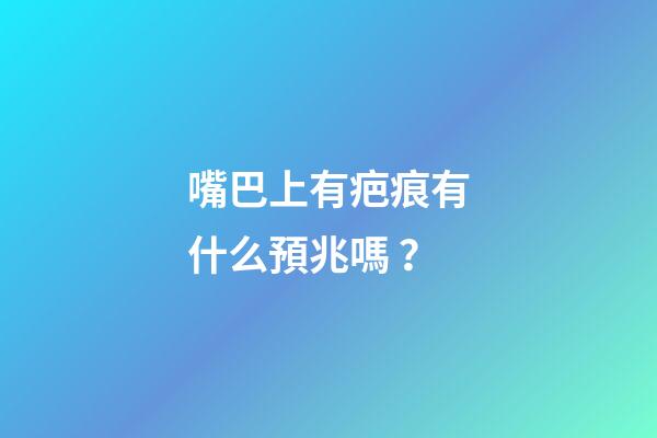嘴巴上有疤痕有什么預兆嗎？